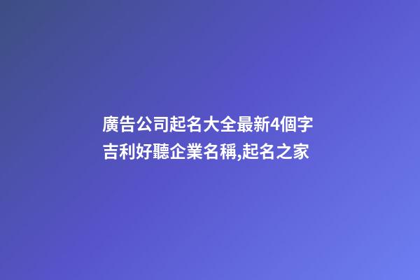 廣告公司起名大全最新4個字 吉利好聽企業名稱,起名之家-第1張-公司起名-玄機派